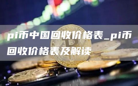 pi币中国回收价格表_pi币回收价格表及解读